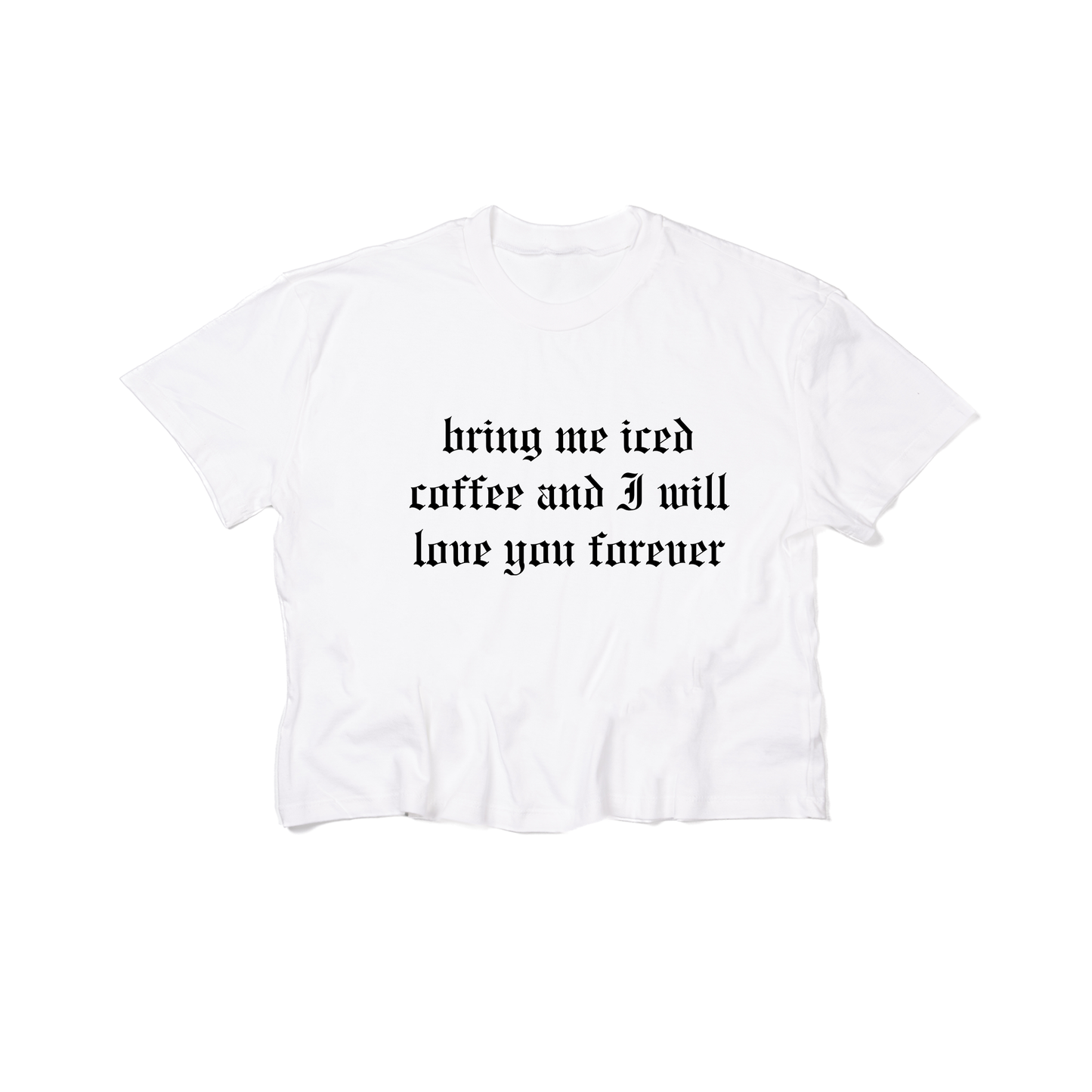 Bring Me Iced Coffee and I Will Love You Forever (Black) - Cropped Tee (White)