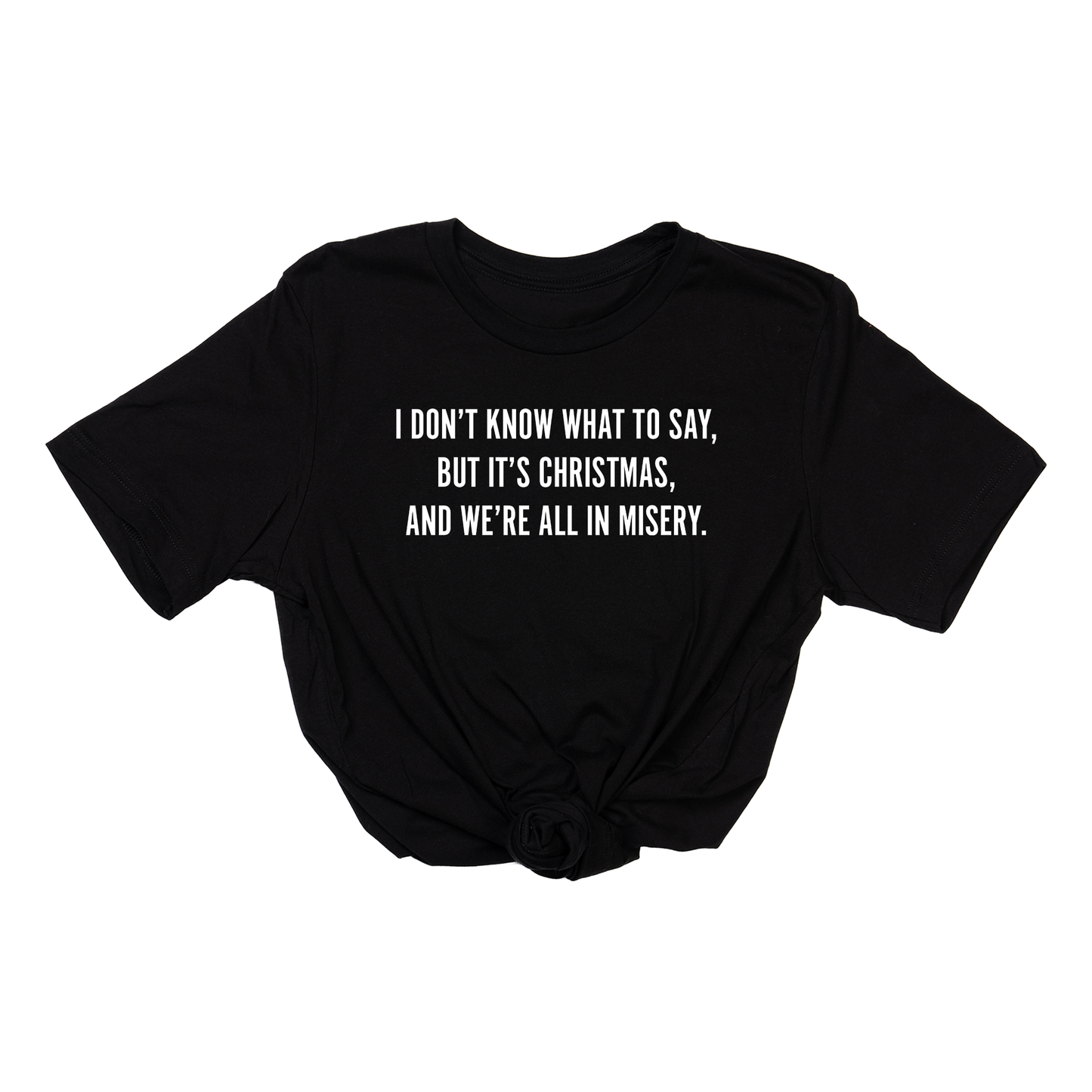 I Don't Know What to Say, But it's Christmas, and We're All In Misery  (White) - Tee (Black)