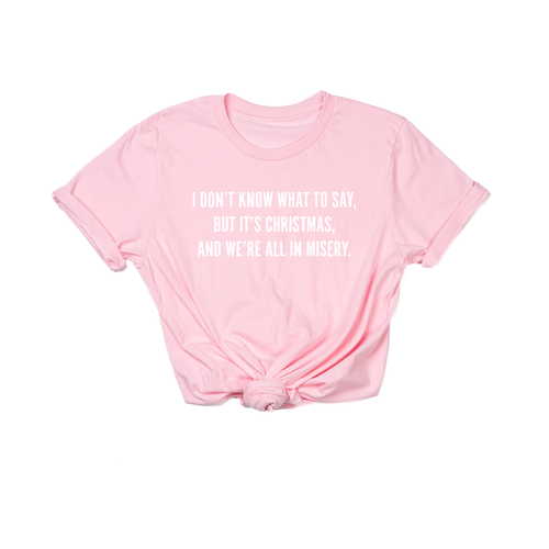 I Don't Know What to Say, But it's Christmas, and We're All In Misery  (White) - Tee (Pink)